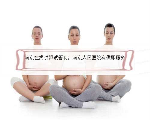 南京在找供卵试管女，南京人民医院有供卵服务