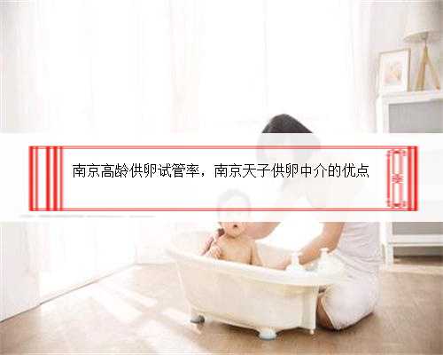 南京高龄供卵试管率，南京天子供卵中介的优点