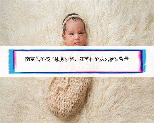 南京代孕孩子服务机构，江苏代孕龙凤胎案背景