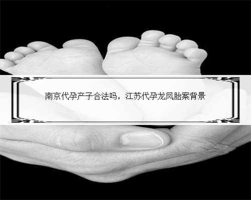 南京代孕产子合法吗，江苏代孕龙凤胎案背景