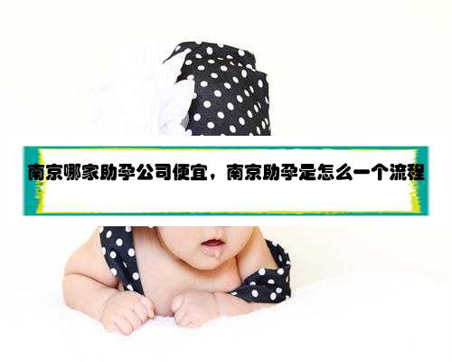 南京哪家助孕公司便宜，南京助孕是怎么一个流程