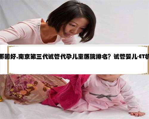 南京代孕哪国好,南京第三代试管代孕儿童医院排名？试管婴儿-ET机构列表？